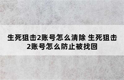 生死狙击2账号怎么清除 生死狙击2账号怎么防止被找回